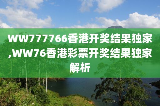 WW777766香港开奖结果独家,WW76香港彩票开奖结果独家解析