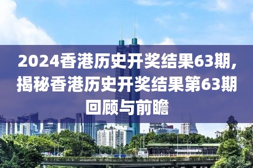 2024香港历史开奖结果63期,揭秘香港历史开奖结果第63期回顾与前瞻