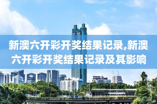 新澳六开彩开奖结果记录,新澳六开彩开奖结果记录及其影响