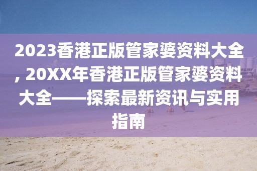 2023香港正版管家婆资料大全, 20XX年香港正版管家婆资料大全——探索最新资讯与实用指南