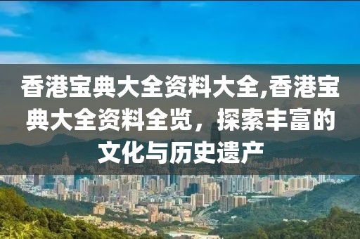香港宝典大全资料大全,香港宝典大全资料全览，探索丰富的文化与历史遗产