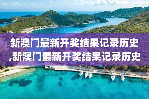 新澳门最新开奖结果记录历史,新澳门最新开奖结果记录历史
