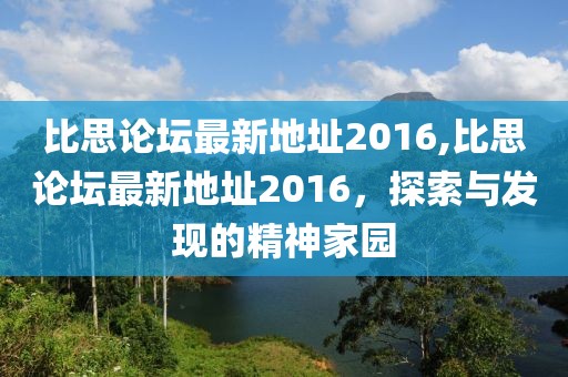 比思论坛最新地址2016,比思论坛最新地址2016，探索与发现的精神家园