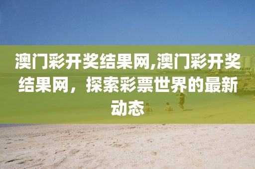 澳门彩开奖结果网,澳门彩开奖结果网，探索彩票世界的最新动态