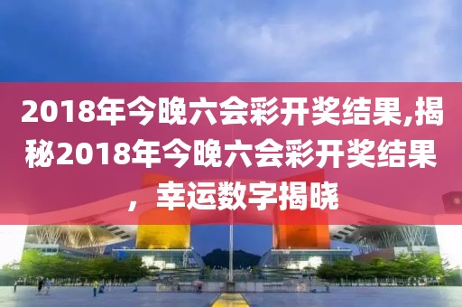 2018年今晚六会彩开奖结果,揭秘2018年今晚六会彩开奖结果，幸运数字揭晓