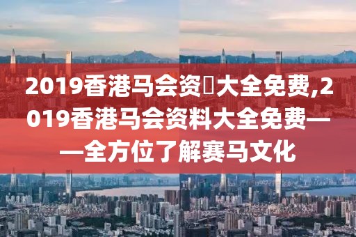 2019香港马会资枓大全免费,2019香港马会资料大全免费——全方位了解赛马文化
