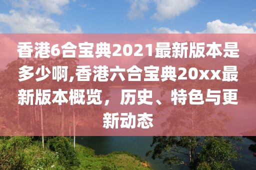 香港6合宝典2021最新版本是多少啊,香港六合宝典20xx最新版本概览，历史、特色与更新动态