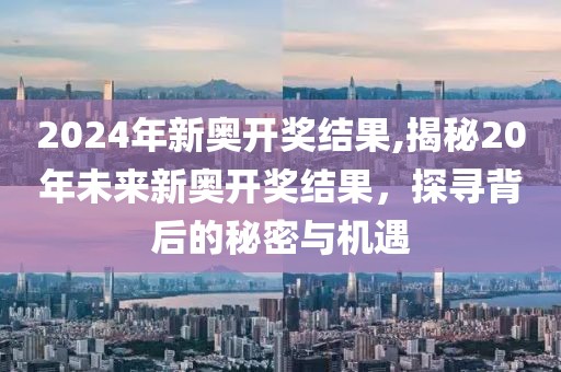 2024年新奥开奖结果,揭秘20年未来新奥开奖结果，探寻背后的秘密与机遇