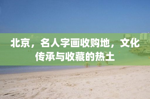北京，名人字画收购地，文化传承与收藏的热土