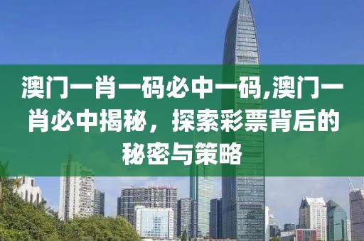 澳门一肖一码必中一码,澳门一肖必中揭秘，探索彩票背后的秘密与策略