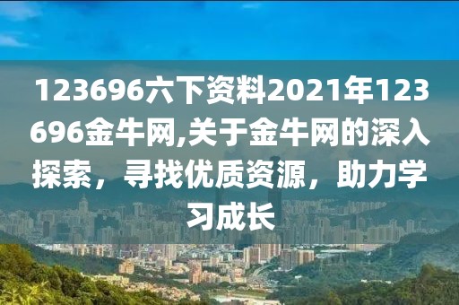 123696六下资料2021年123696金牛网,关于金牛网的深入探索，寻找优质资源，助力学习成长