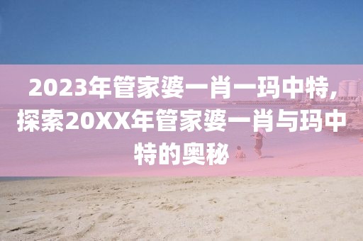 2023年管家婆一肖一玛中特,探索20XX年管家婆一肖与玛中特的奥秘