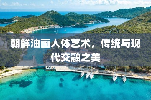 朝鲜油画人体艺术，传统与现代交融之美