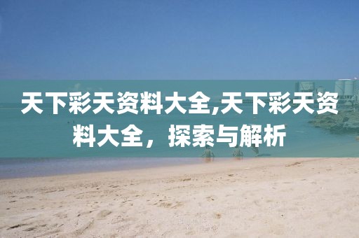天下彩天资料大全,天下彩天资料大全，探索与解析