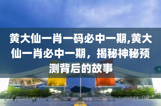 黄大仙一肖一码必中一期,黄大仙一肖必中一期，揭秘神秘预测背后的故事