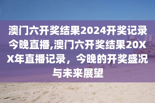澳门六开奖结果2024开奖记录今晚直播,澳门六开奖结果20XX年直播记录，今晚的开奖盛况与未来展望