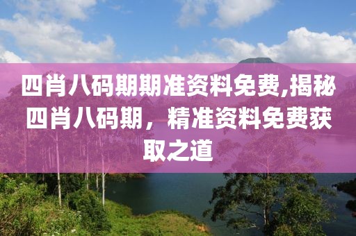 四肖八码期期准资料免费,揭秘四肖八码期，精准资料免费获取之道