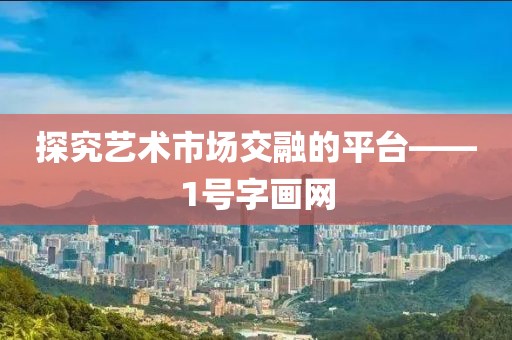 探究艺术市场交融的平台——1号字画网