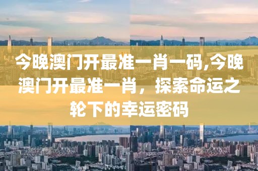 今晚澳门开最准一肖一码,今晚澳门开最准一肖，探索命运之轮下的幸运密码