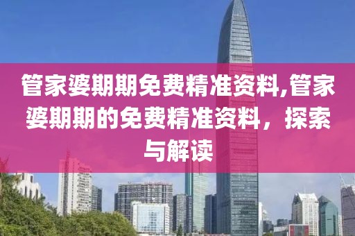管家婆期期免费精准资料,管家婆期期的免费精准资料，探索与解读
