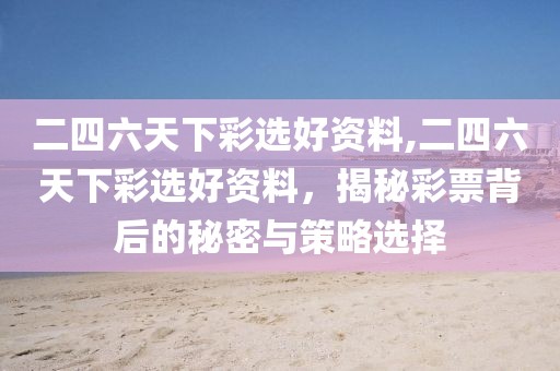 二四六天下彩选好资料,二四六天下彩选好资料，揭秘彩票背后的秘密与策略选择