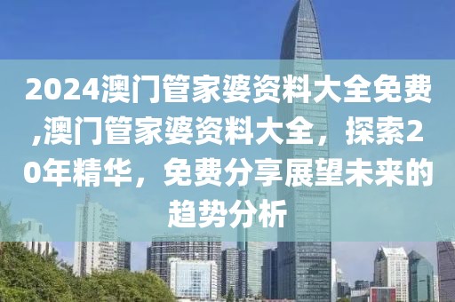 2024澳门管家婆资料大全免费,澳门管家婆资料大全，探索20年精华，免费分享展望未来的趋势分析