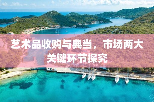 艺术品收购与典当，市场两大关键环节探究
