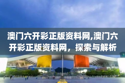 澳门六开彩正版资料网,澳门六开彩正版资料网，探索与解析