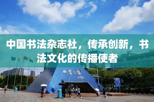 中国书法杂志社，传承创新，书法文化的传播使者