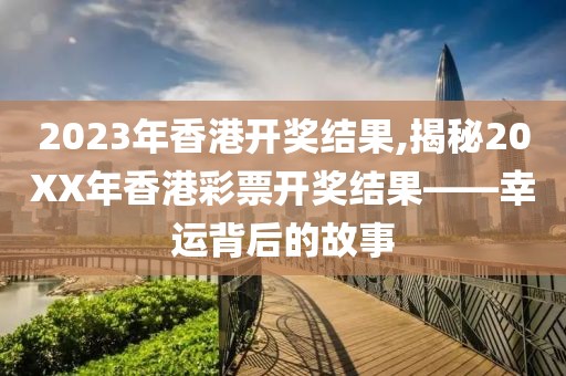 2023年香港开奖结果,揭秘20XX年香港彩票开奖结果——幸运背后的故事