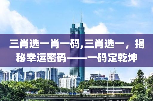 三肖选一肖一码,三肖选一，揭秘幸运密码——一码定乾坤