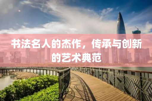 书法名人的杰作，传承与创新的艺术典范