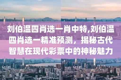 刘伯温四肖选一肖中特,刘伯温四肖选一精准预测，揭秘古代智慧在现代彩票中的神秘魅力