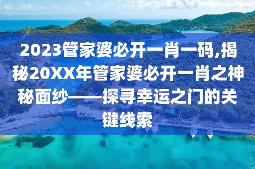 2023管家婆必开一肖一码,揭秘20XX年管家婆必开一肖之神秘面纱——探寻幸运之门的关键线索