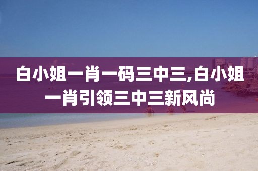 白小姐一肖一码三中三,白小姐一肖引领三中三新风尚