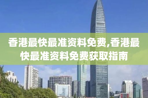 香港最快最准资料免费,香港最快最准资料免费获取指南