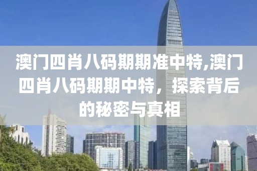 澳门四肖八码期期准中特,澳门四肖八码期期中特，探索背后的秘密与真相