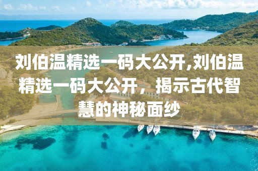 刘伯温精选一码大公开,刘伯温精选一码大公开，揭示古代智慧的神秘面纱