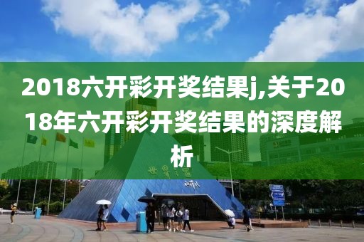 2018六开彩开奖结果j,关于2018年六开彩开奖结果的深度解析