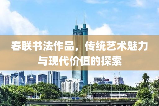 春联书法作品，传统艺术魅力与现代价值的探索