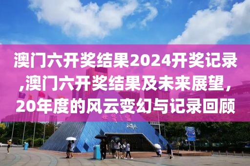 澳门六开奖结果2024开奖记录,澳门六开奖结果及未来展望，20年度的风云变幻与记录回顾