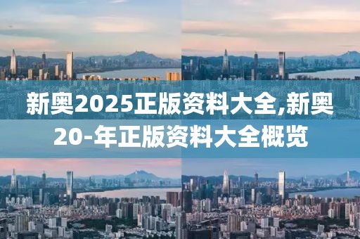 新奥2025正版资料大全,新奥20-年正版资料大全概览