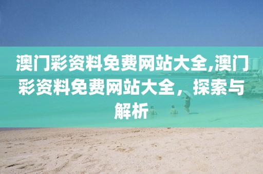 澳门彩资料免费网站大全,澳门彩资料免费网站大全，探索与解析