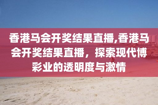香港马会开奖结果直播,香港马会开奖结果直播，探索现代博彩业的透明度与激情