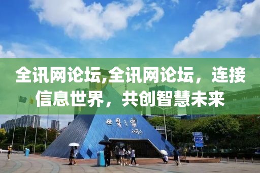 全讯网论坛,全讯网论坛，连接信息世界，共创智慧未来