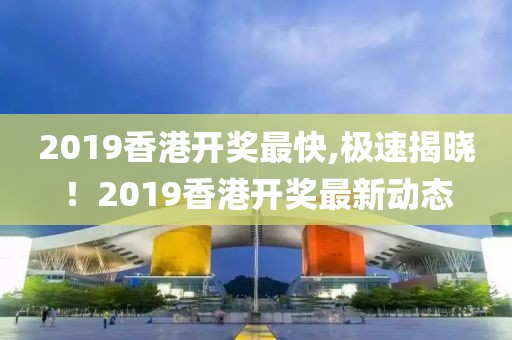 2019香港开奖最快,极速揭晓！2019香港开奖最新动态