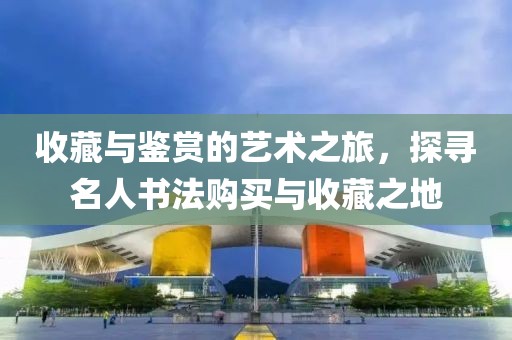 收藏与鉴赏的艺术之旅，探寻名人书法购买与收藏之地