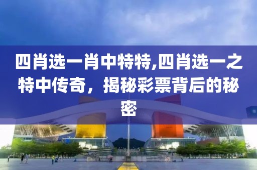 四肖选一肖中特特,四肖选一之特中传奇，揭秘彩票背后的秘密