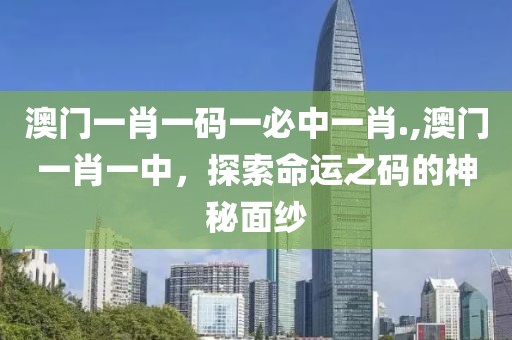 澳门一肖一码一必中一肖.,澳门一肖一中，探索命运之码的神秘面纱