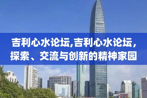 吉利心水论坛,吉利心水论坛，探索、交流与创新的精神家园